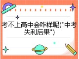 考不上高中会咋样呢("中考失利后果")