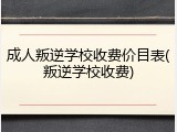 成人叛逆学校收费价目表(叛逆学校收费)