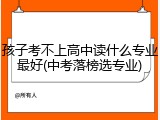 孩子考不上高中读什么专业最好(中考落榜选专业)