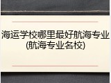 海运学校哪里最好航海专业(航海专业名校)