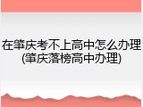 在肇庆考不上高中怎么办理(肇庆落榜高中办理)