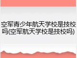 空军青少年航天学校是技校吗(空军航天学校是技校吗)