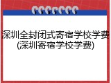 深圳全封闭式寄宿学校学费(深圳寄宿学校学费)