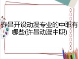 许昌开设动漫专业的中职有哪些(许昌动漫中职)