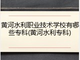 黄河水利职业技术学校有哪些专科(黄河水利专科)