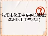 沈阳市化工中专学校地址(沈阳化工中专地址)