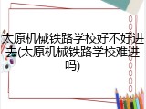 太原机械铁路学校好不好进去(太原机械铁路学校难进吗)