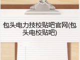 包头电力技校贴吧官网(包头电校贴吧)