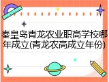 秦皇岛青龙农业职高学校哪年成立(青龙农高成立年份)