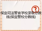 保定司法警官学校录取分数线(保定警校分数线)