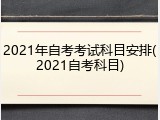 2021年自考考试科目安排(2021自考科目)