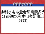 水利水电专业考研需要多少分就稳(水利水电考研稳过分数)