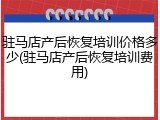 驻马店产后恢复培训价格多少(驻马店产后恢复培训费用)