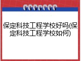 保定科技工程学校好吗(保定科技工程学校如何)