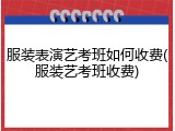 服装表演艺考班如何收费(服装艺考班收费)