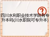 四川水利职业技术学院有专升本吗(川水职院可专升本)