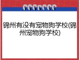 锦州有没有宠物狗学校(锦州宠物狗学校)