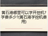 黄石港哪里可以学开挖机?学费多少?(黄石港学挖机费用)