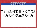 石家庄科技职业学校是民办大专吗(石家庄民办大专)