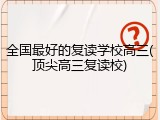 全国最好的复读学校高三(顶尖高三复读校)