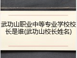 武功山职业中等专业学校校长是谁(武功山校长姓名)