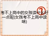 考不上高中的女孩读什么好一点呢(女孩考不上高中读啥)