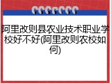 阿里改则县农业技术职业学校好不好(阿里改则农校如何)