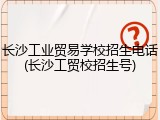 长沙工业贸易学校招生电话(长沙工贸校招生号)