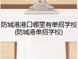 防城港港口哪里有单招学校(防城港单招学校)