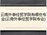 云南外事经贸学院有哪些专业(云南外事经贸学院专业)