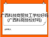 广西科技商贸技工学校好吗(广西科商技校好吗)