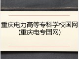 重庆电力高等专科学校国网(重庆电专国网)