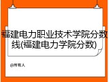 福建电力职业技术学院分数线(福建电力学院分数)