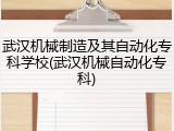 武汉机械制造及其自动化专科学校(武汉机械自动化专科)