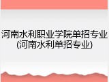 河南水利职业学院单招专业(河南水利单招专业)