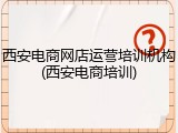 西安电商网店运营培训机构(西安电商培训)