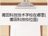 莆田科技技术学校在哪里(莆田科技校位置)