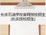 长庆石油学校官网技校招生(长庆技校招生)
