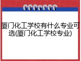 厦门化工学校有什么专业可选(厦门化工学校专业)