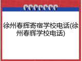 徐州春辉寄宿学校电话(徐州春辉学校电话)