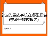 宁波的贵族学校在哪里报名(宁波贵族校报名)