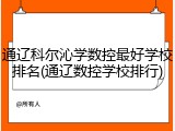 通辽科尔沁学数控最好学校排名(通辽数控学校排行)
