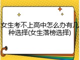 女生考不上高中怎么办有几种选择(女生落榜选择)