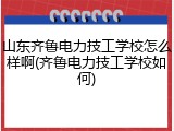 山东齐鲁电力技工学校怎么样啊(齐鲁电力技工学校如何)
