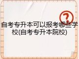自考专升本可以报考哪些学校(自考专升本院校)