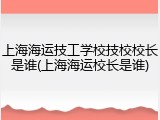 上海海运技工学校技校校长是谁(上海海运校长是谁)