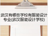武汉有哪些学校有服装设计专业(武汉服装设计学校)