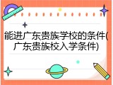 能进广东贵族学校的条件(广东贵族校入学条件)