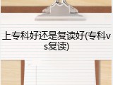 上专科好还是复读好(专科vs复读)