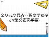金华武义县农业职高学费多少(武义农高学费)